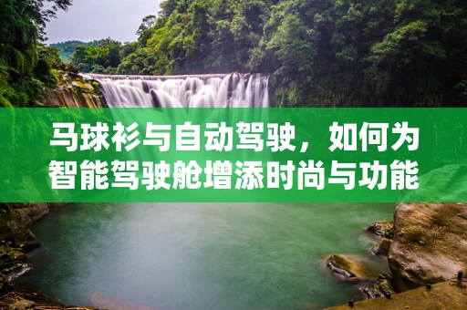 马球衫与自动驾驶，如何为智能驾驶舱增添时尚与功能？