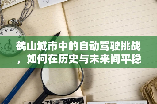鹤山城市中的自动驾驶挑战，如何在历史与未来间平稳过渡？