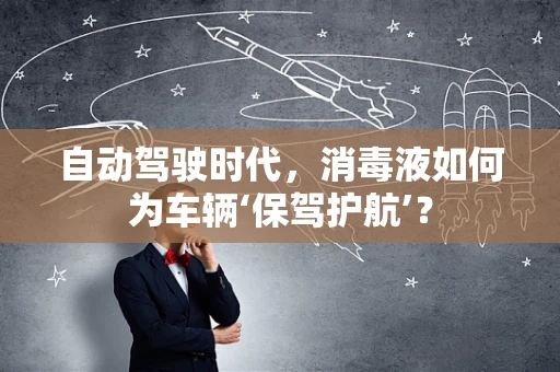 自动驾驶时代，消毒液如何为车辆‘保驾护航’？