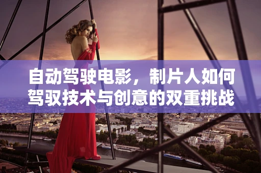 自动驾驶电影，制片人如何驾驭技术与创意的双重挑战？