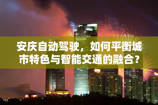 安庆自动驾驶，如何平衡城市特色与智能交通的融合？