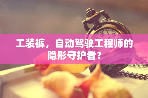工装裤，自动驾驶工程师的隐形守护者？