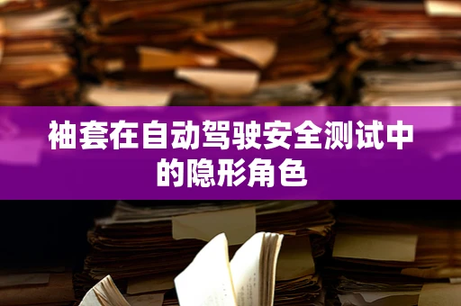 袖套在自动驾驶安全测试中的隐形角色