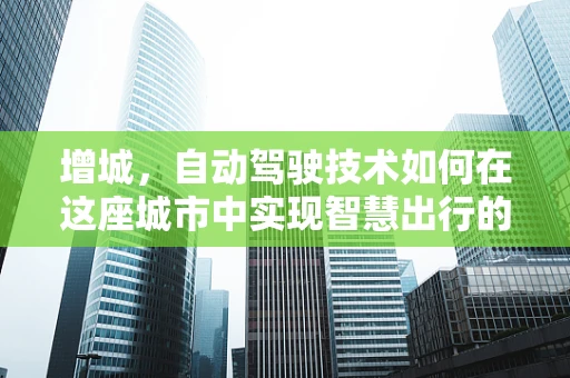 增城，自动驾驶技术如何在这座城市中实现智慧出行的飞跃？
