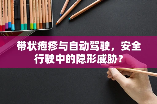 带状疱疹与自动驾驶，安全行驶中的隐形威胁？