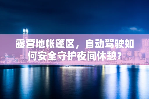 露营地帐篷区，自动驾驶如何安全守护夜间休憩？