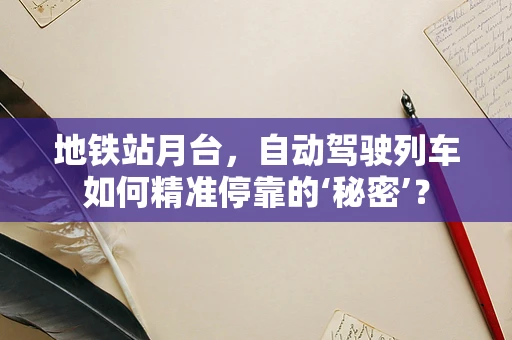 地铁站月台，自动驾驶列车如何精准停靠的‘秘密’？