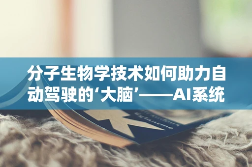 分子生物学技术如何助力自动驾驶的‘大脑’——AI系统？