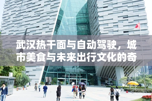 武汉热干面与自动驾驶，城市美食与未来出行文化的奇妙融合