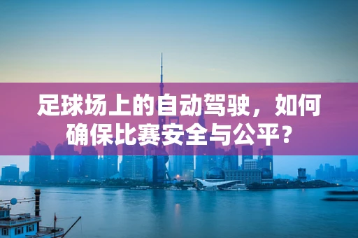 足球场上的自动驾驶，如何确保比赛安全与公平？
