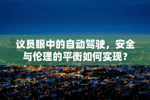 议员眼中的自动驾驶，安全与伦理的平衡如何实现？