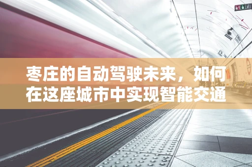 枣庄的自动驾驶未来，如何在这座城市中实现智能交通的枣样？