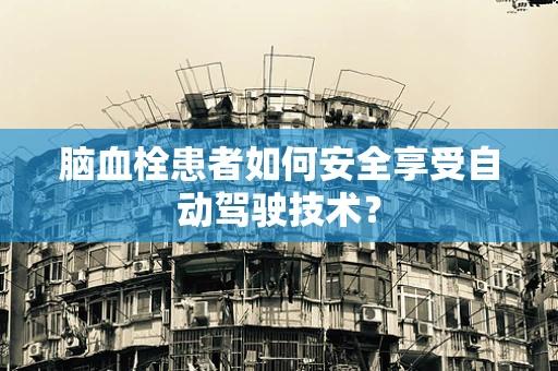 脑血栓患者如何安全享受自动驾驶技术？