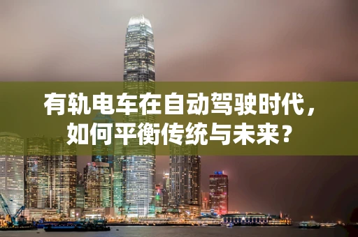 有轨电车在自动驾驶时代，如何平衡传统与未来？