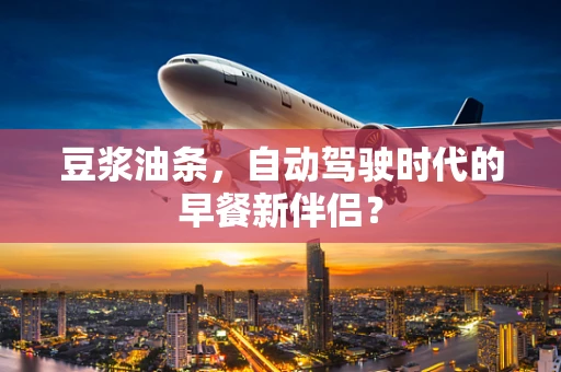 豆浆油条，自动驾驶时代的早餐新伴侣？