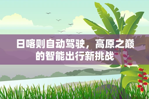 日喀则自动驾驶，高原之巅的智能出行新挑战