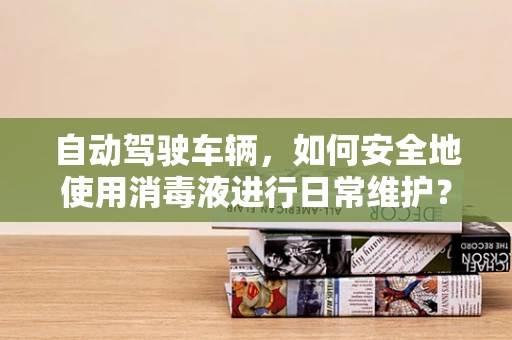 自动驾驶车辆，如何安全地使用消毒液进行日常维护？