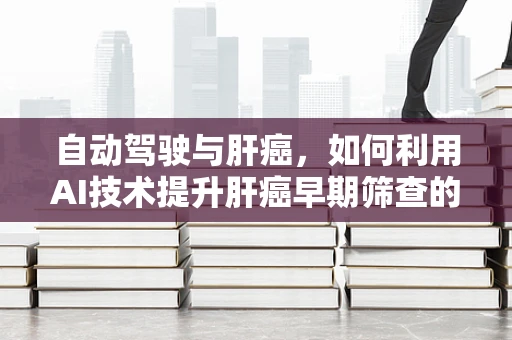 自动驾驶与肝癌，如何利用AI技术提升肝癌早期筛查的精准度？