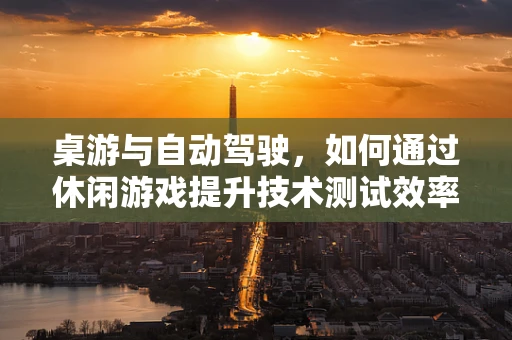 桌游与自动驾驶，如何通过休闲游戏提升技术测试效率？