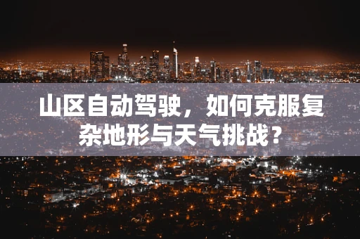 山区自动驾驶，如何克服复杂地形与天气挑战？