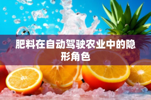 肥料在自动驾驶农业中的隐形角色