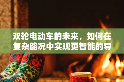 双轮电动车的未来，如何在复杂路况中实现更智能的导航？