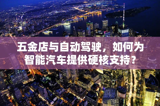 五金店与自动驾驶，如何为智能汽车提供硬核支持？