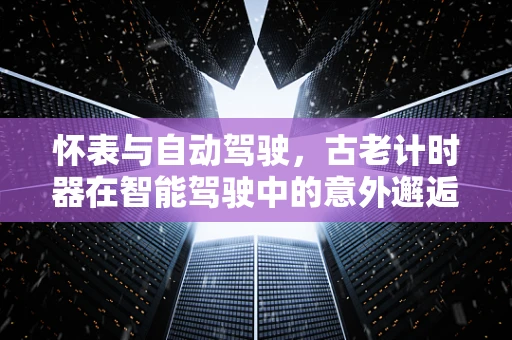 怀表与自动驾驶，古老计时器在智能驾驶中的意外邂逅？