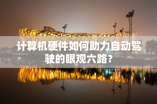 计算机硬件如何助力自动驾驶的眼观六路？