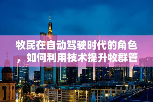 牧民在自动驾驶时代的角色，如何利用技术提升牧群管理效率？