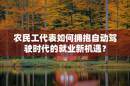 农民工代表如何拥抱自动驾驶时代的就业新机遇？