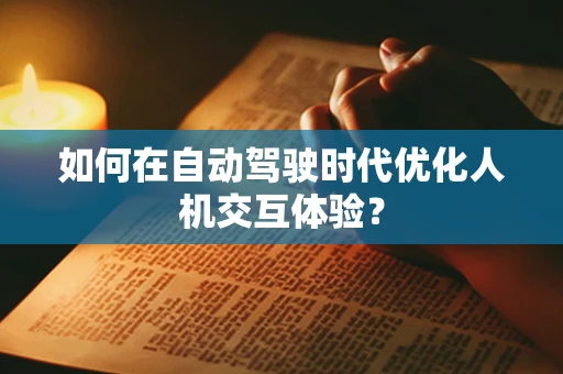 如何在自动驾驶时代优化人机交互体验？