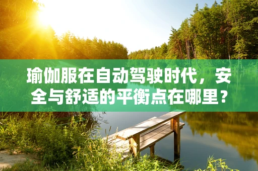 瑜伽服在自动驾驶时代，安全与舒适的平衡点在哪里？