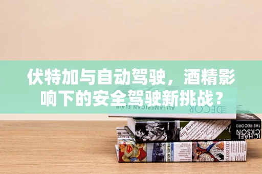伏特加与自动驾驶，酒精影响下的安全驾驶新挑战？