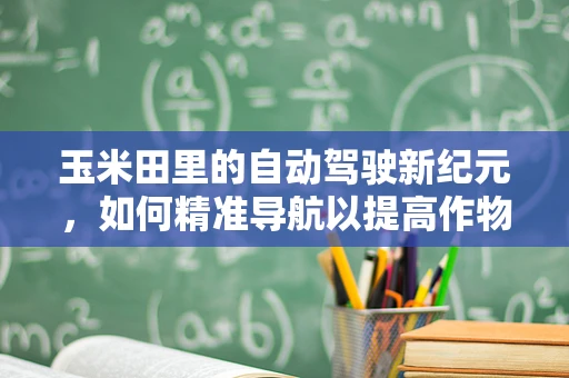 玉米田里的自动驾驶新纪元，如何精准导航以提高作物产量？