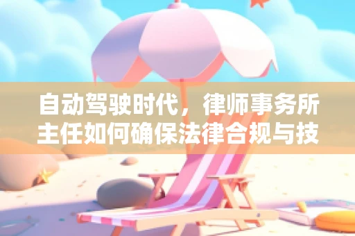 自动驾驶时代，律师事务所主任如何确保法律合规与技术创新并驾齐驱？