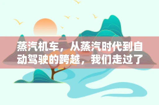 蒸汽机车，从蒸汽时代到自动驾驶的跨越，我们走过了多远？