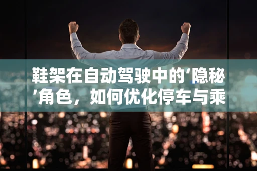 鞋架在自动驾驶中的‘隐秘’角色，如何优化停车与乘客体验？