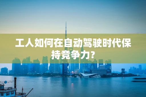 工人如何在自动驾驶时代保持竞争力？