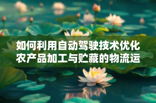 如何利用自动驾驶技术优化农产品加工与贮藏的物流运输？