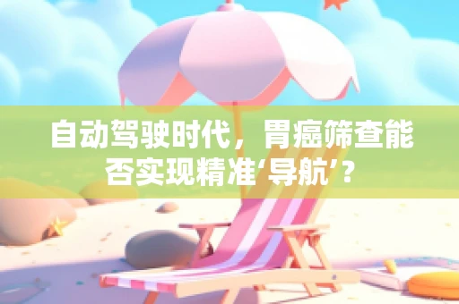 自动驾驶时代，胃癌筛查能否实现精准‘导航’？