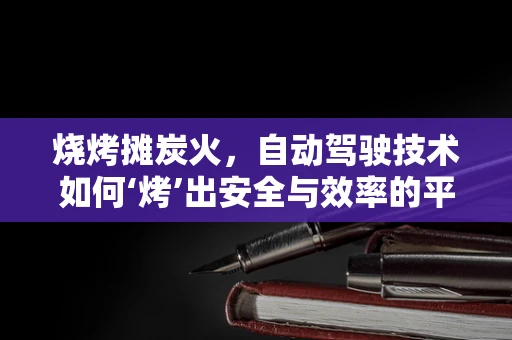 烧烤摊炭火，自动驾驶技术如何‘烤’出安全与效率的平衡？