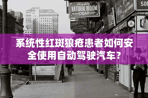 系统性红斑狼疮患者如何安全使用自动驾驶汽车？