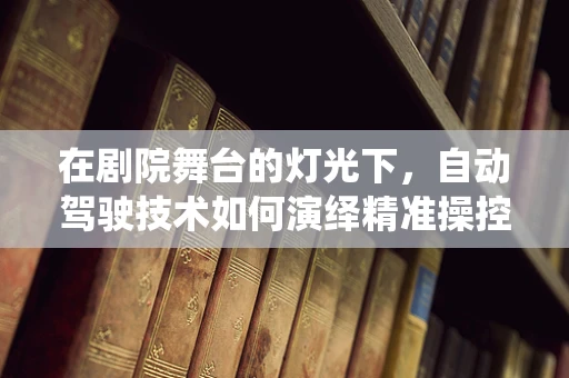 在剧院舞台的灯光下，自动驾驶技术如何演绎精准操控的舞台剧？