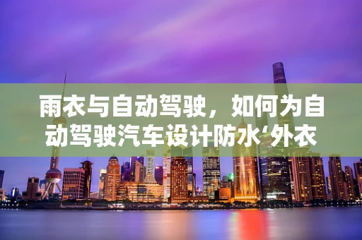 雨衣与自动驾驶，如何为自动驾驶汽车设计防水‘外衣’？