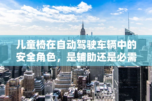 儿童椅在自动驾驶车辆中的安全角色，是辅助还是必需？