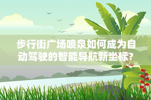 步行街广场喷泉如何成为自动驾驶的智能导航新坐标？