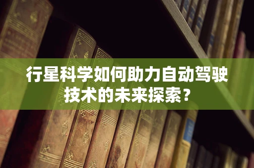 行星科学如何助力自动驾驶技术的未来探索？