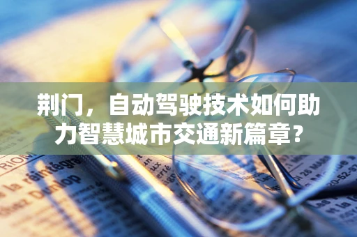荆门，自动驾驶技术如何助力智慧城市交通新篇章？
