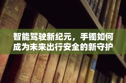智能驾驶新纪元，手镯如何成为未来出行安全的新守护者？